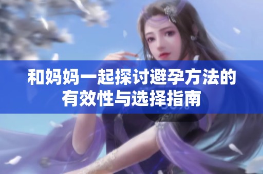 和妈妈一起探讨避孕方法的有效性与选择指南