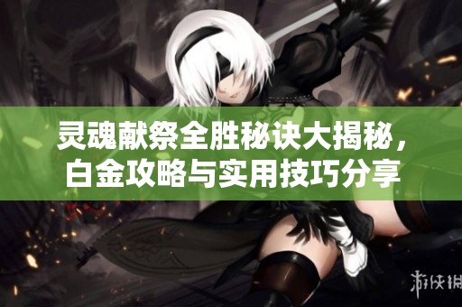 灵魂献祭全胜秘诀大揭秘，白金攻略与实用技巧分享
