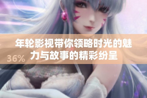 年轮影视带你领略时光的魅力与故事的精彩纷呈