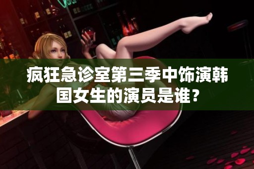 疯狂急诊室第三季中饰演韩国女生的演员是谁？