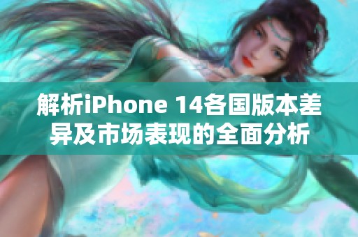 解析iPhone 14各国版本差异及市场表现的全面分析