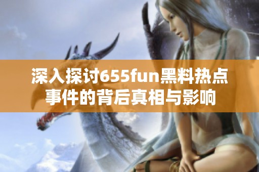 深入探讨655fun黑料热点事件的背后真相与影响