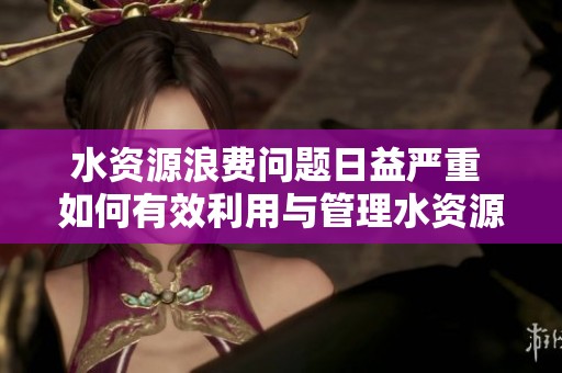 水资源浪费问题日益严重 如何有效利用与管理水资源