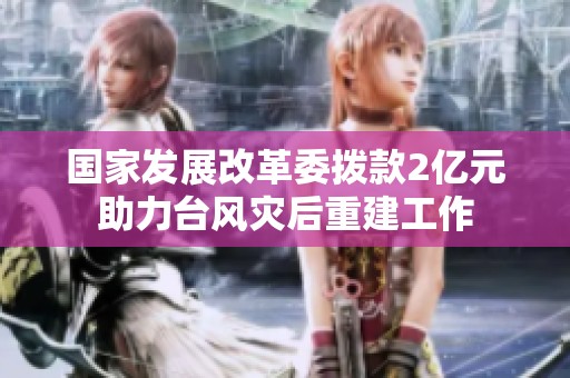 国家发展改革委拨款2亿元助力台风灾后重建工作