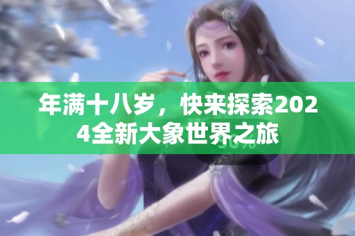 年满十八岁，快来探索2024全新大象世界之旅
