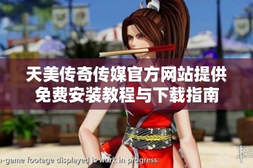 天美传奇传媒官方网站提供免费安装教程与下载指南