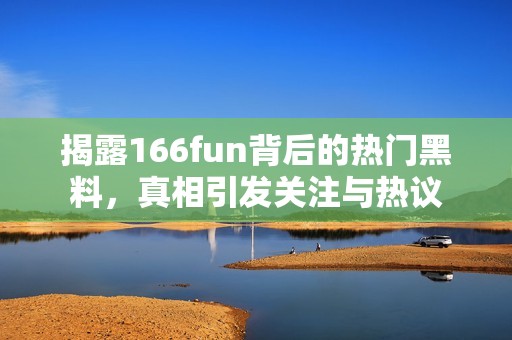 揭露166fun背后的热门黑料，真相引发关注与热议