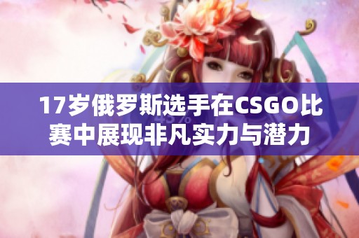 17岁俄罗斯选手在CSGO比赛中展现非凡实力与潜力