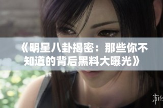 《明星八卦揭密：那些你不知道的背后黑料大曝光》